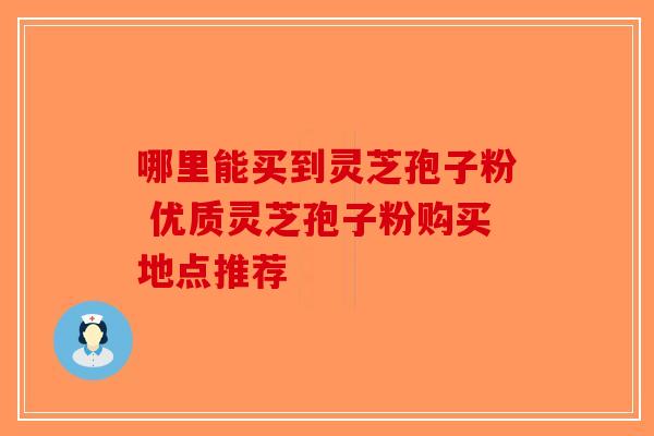 哪里能买到灵芝孢子粉 优质灵芝孢子粉购买地点推荐-第1张图片-破壁灵芝孢子粉研究指南