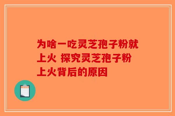 为啥一吃灵芝孢子粉就上火 探究灵芝孢子粉上火背后的原因-第1张图片-破壁灵芝孢子粉研究指南