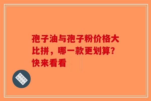 孢子油与孢子粉价格大比拼，哪一款更划算？快来看看-第1张图片-破壁灵芝孢子粉研究指南
