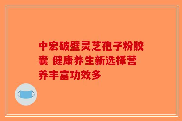 中宏破壁灵芝孢子粉胶囊 健康养生新选择营养丰富功效多-第1张图片-破壁灵芝孢子粉研究指南