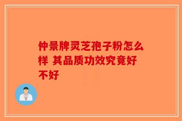 仲景牌灵芝孢子粉怎么样 其品质功效究竟好不好-第1张图片-破壁灵芝孢子粉研究指南