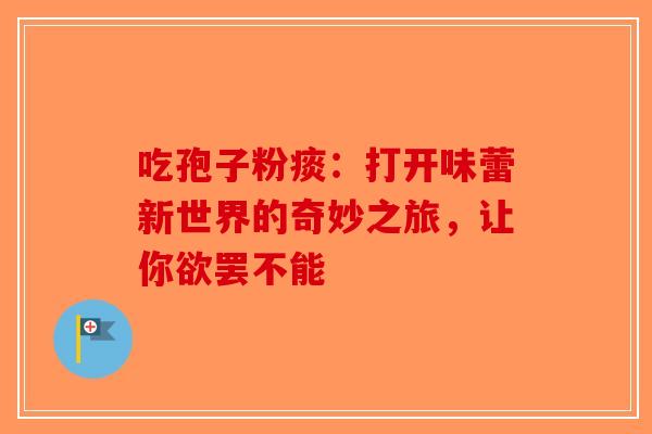 吃孢子粉痰：打开味蕾新世界的奇妙之旅，让你欲罢不能-第1张图片-破壁灵芝孢子粉研究指南