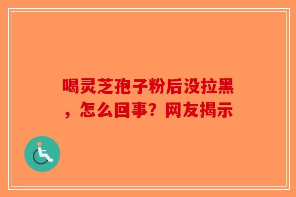 喝灵芝孢子粉后没拉黑，怎么回事？网友揭示-第1张图片-破壁灵芝孢子粉研究指南