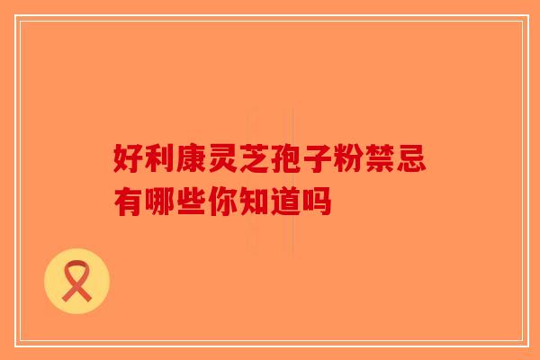 好利康灵芝孢子粉禁忌有哪些你知道吗-第1张图片-破壁灵芝孢子粉研究指南