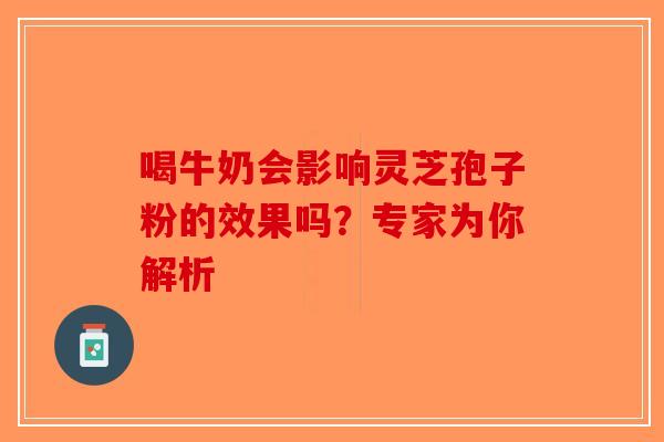 喝牛奶会影响灵芝孢子粉的效果吗？专家为你解析-第1张图片-破壁灵芝孢子粉研究指南