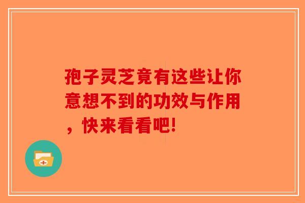 孢子灵芝竟有这些让你意想不到的功效与作用，快来看看吧!-第1张图片-破壁灵芝孢子粉研究指南