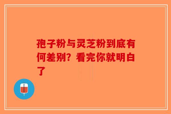 孢子粉与灵芝粉到底有何差别？看完你就明白了-第1张图片-破壁灵芝孢子粉研究指南