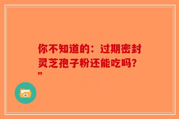 你不知道的：过期密封灵芝孢子粉还能吃吗？”-第1张图片-破壁灵芝孢子粉研究指南