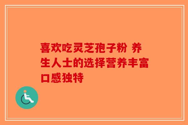 喜欢吃灵芝孢子粉 养生人士的选择营养丰富口感独特-第1张图片-破壁灵芝孢子粉研究指南