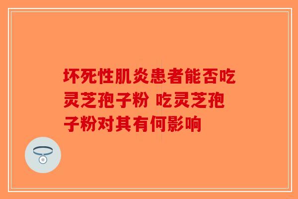 坏死性肌炎患者能否吃灵芝孢子粉 吃灵芝孢子粉对其有何影响-第1张图片-破壁灵芝孢子粉研究指南