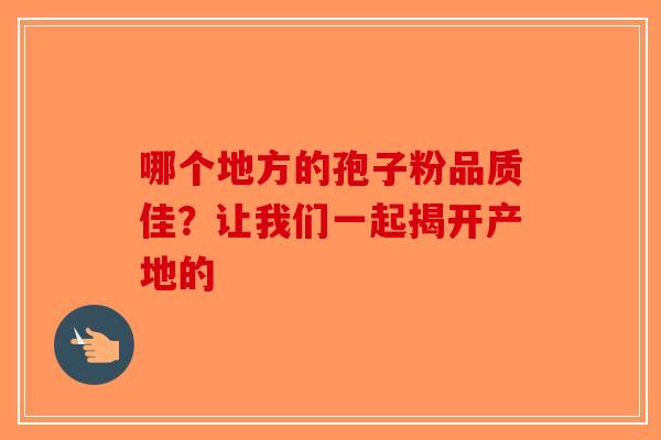 哪个地方的孢子粉品质佳？让我们一起揭开产地的-第1张图片-破壁灵芝孢子粉研究指南
