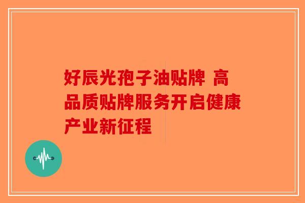 好辰光孢子油贴牌 高品质贴牌服务开启健康产业新征程-第1张图片-破壁灵芝孢子粉研究指南