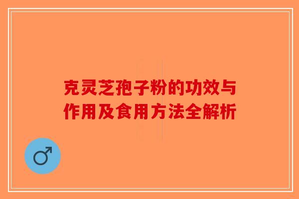 克灵芝孢子粉的功效与作用及食用方法全解析-第1张图片-破壁灵芝孢子粉研究指南