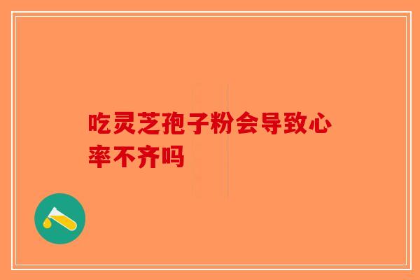 吃灵芝孢子粉会导致心率不齐吗-第1张图片-破壁灵芝孢子粉研究指南