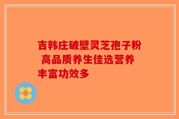 吉韩庄破壁灵芝孢子粉 高品质养生佳选营养丰富功效多-第1张图片-破壁灵芝孢子粉研究指南