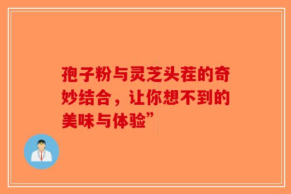 孢子粉与灵芝头茬的奇妙结合，让你想不到的美味与体验”-第1张图片-破壁灵芝孢子粉研究指南