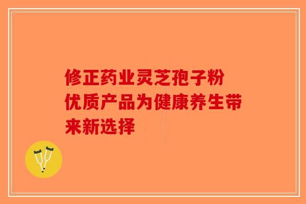 修正药业灵芝孢子粉 优质产品为健康养生带来新选择-第1张图片-破壁灵芝孢子粉研究指南