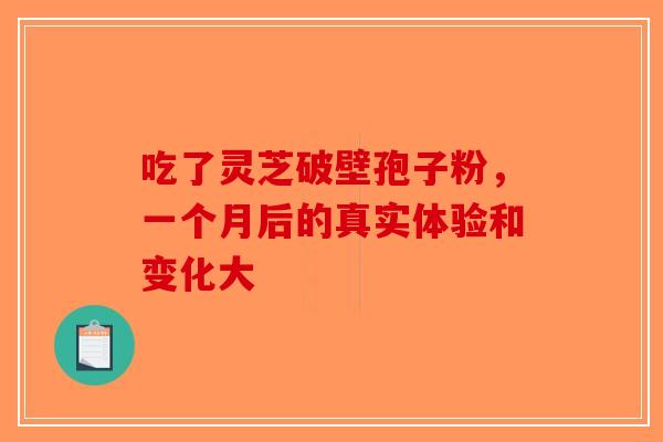吃了灵芝破壁孢子粉，一个月后的真实体验和变化大-第1张图片-破壁灵芝孢子粉研究指南