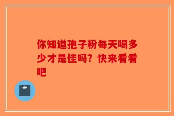 你知道孢子粉每天喝多少才是佳吗？快来看看吧-第1张图片-破壁灵芝孢子粉研究指南