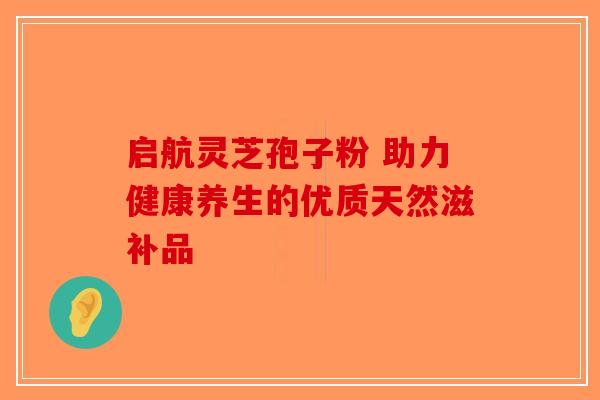 启航灵芝孢子粉 助力健康养生的优质天然滋补品-第1张图片-破壁灵芝孢子粉研究指南