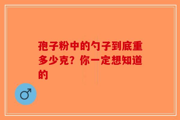 孢子粉中的勺子到底重多少克？你一定想知道的-第1张图片-破壁灵芝孢子粉研究指南
