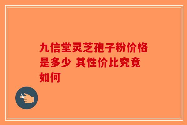 九信堂灵芝孢子粉价格是多少 其性价比究竟如何-第1张图片-破壁灵芝孢子粉研究指南