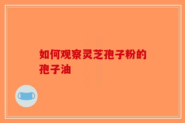如何观察灵芝孢子粉的孢子油-第1张图片-破壁灵芝孢子粉研究指南