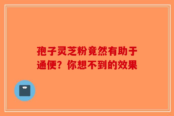 孢子灵芝粉竟然有助于通便？你想不到的效果-第1张图片-破壁灵芝孢子粉研究指南