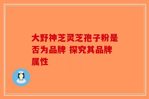 大野神芝灵芝孢子粉是否为品牌 探究其品牌属性-第1张图片-破壁灵芝孢子粉研究指南