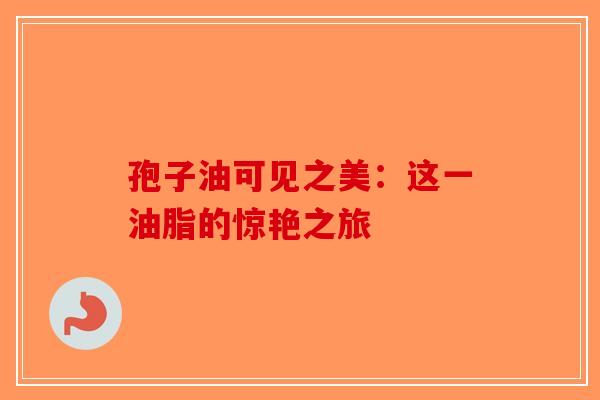 孢子油可见之美：这一油脂的惊艳之旅-第1张图片-破壁灵芝孢子粉研究指南