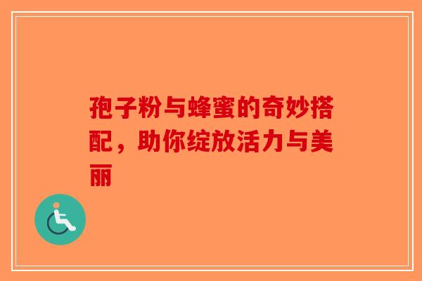 孢子粉与蜂蜜的奇妙搭配，助你绽放活力与美丽-第1张图片-破壁灵芝孢子粉研究指南