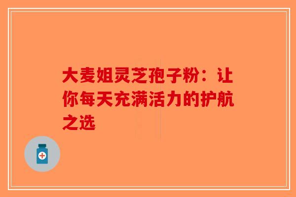 大麦姐灵芝孢子粉：让你每天充满活力的护航之选-第1张图片-破壁灵芝孢子粉研究指南