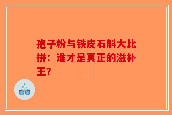 孢子粉与铁皮石斛大比拼：谁才是真正的滋补王？-第1张图片-破壁灵芝孢子粉研究指南