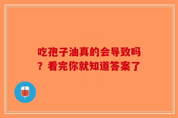 吃孢子油真的会导致吗？看完你就知道答案了-第1张图片-破壁灵芝孢子粉研究指南