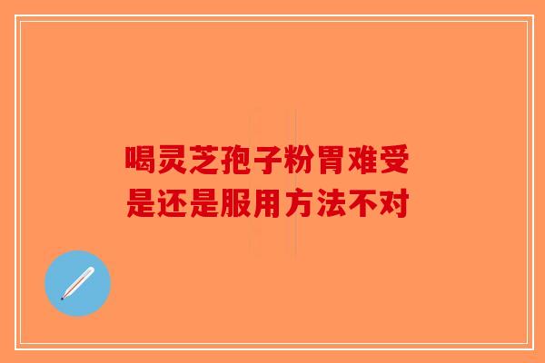喝灵芝孢子粉胃难受 是还是服用方法不对-第1张图片-破壁灵芝孢子粉研究指南