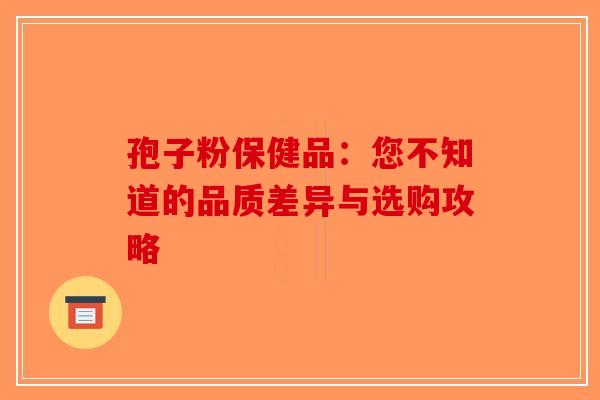 孢子粉保健品：您不知道的品质差异与选购攻略-第1张图片-破壁灵芝孢子粉研究指南