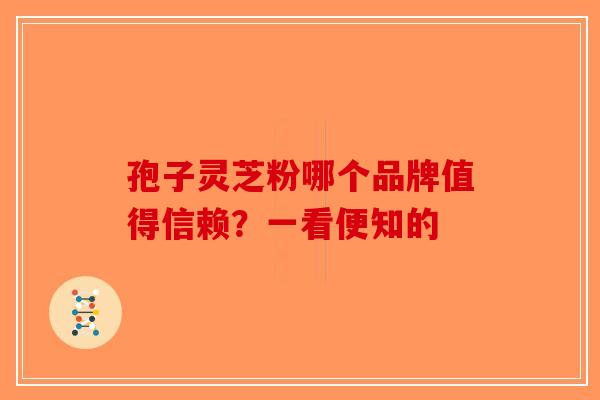 孢子灵芝粉哪个品牌值得信赖？一看便知的-第1张图片-破壁灵芝孢子粉研究指南