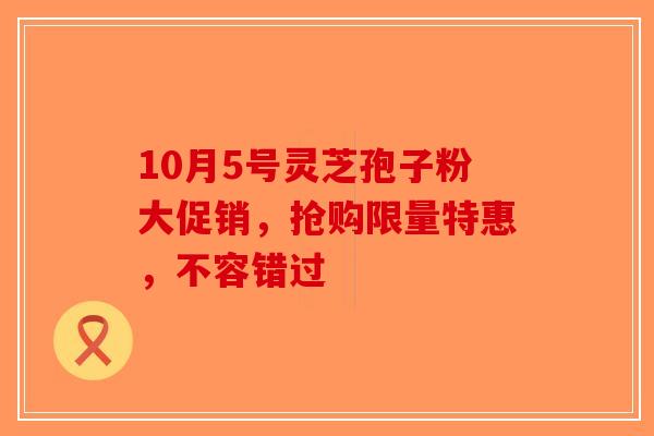 10月5号灵芝孢子粉大促销，抢购限量特惠，不容错过-第1张图片-破壁灵芝孢子粉研究指南