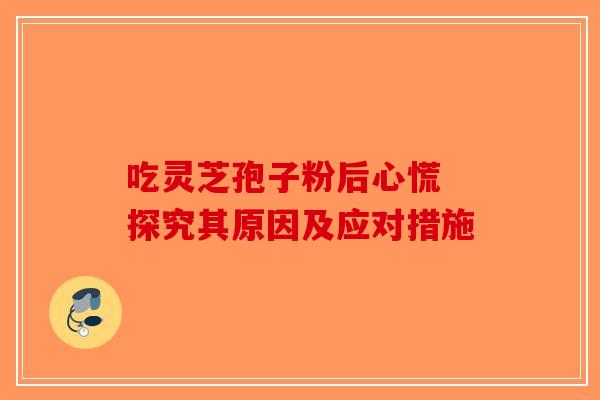 吃灵芝孢子粉后心慌 探究其原因及应对措施-第1张图片-破壁灵芝孢子粉研究指南 吃灵芝孢子粉后心慌 探究其原因及应对措施-第1张图片-破壁灵芝孢子粉研究指南