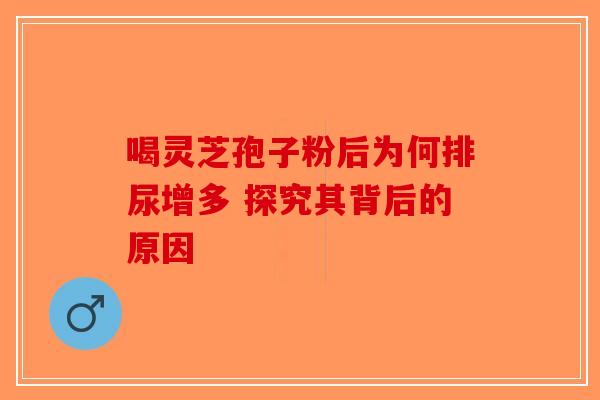 喝灵芝孢子粉后为何排尿增多 探究其背后的原因-第1张图片-破壁灵芝孢子粉研究指南