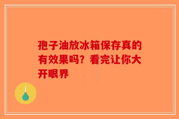 孢子油放冰箱保存真的有效果吗？看完让你大开眼界-第1张图片-破壁灵芝孢子粉研究指南