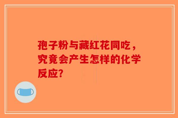孢子粉与藏红花同吃，究竟会产生怎样的化学反应？-第1张图片-破壁灵芝孢子粉研究指南