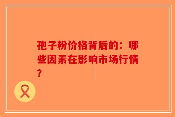 孢子粉价格背后的：哪些因素在影响市场行情？-第1张图片-破壁灵芝孢子粉研究指南