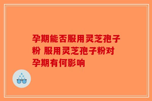 孕期能否服用灵芝孢子粉 服用灵芝孢子粉对孕期有何影响-第1张图片-破壁灵芝孢子粉研究指南