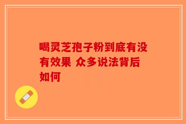 喝灵芝孢子粉到底有没有效果 众多说法背后如何-第1张图片-破壁灵芝孢子粉研究指南