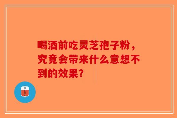 喝酒前吃灵芝孢子粉，究竟会带来什么意想不到的效果？-第1张图片-破壁灵芝孢子粉研究指南