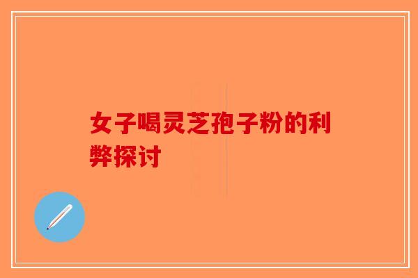 女子喝灵芝孢子粉的利弊探讨-第1张图片-破壁灵芝孢子粉研究指南