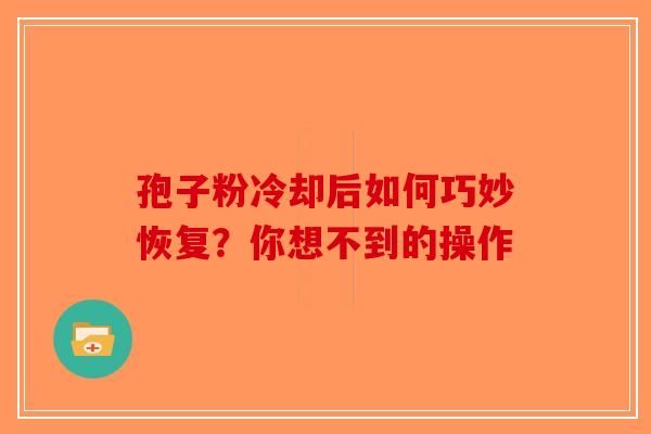 孢子粉冷却后如何巧妙恢复？你想不到的操作-第1张图片-破壁灵芝孢子粉研究指南