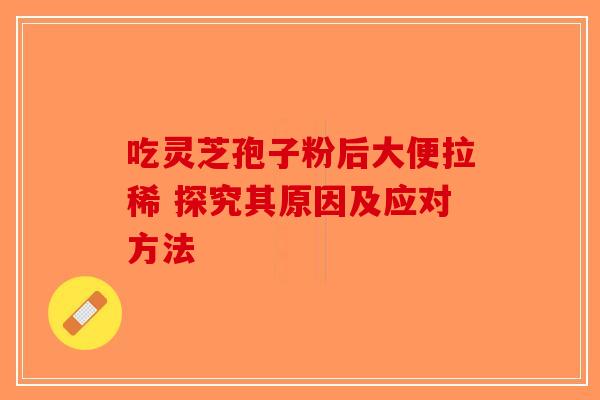 吃灵芝孢子粉后大便拉稀 探究其原因及应对方法-第1张图片-破壁灵芝孢子粉研究指南