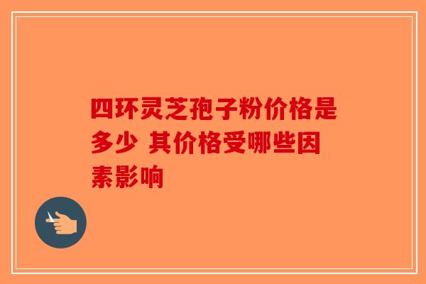 四环灵芝孢子粉价格是多少 其价格受哪些因素影响-第1张图片-破壁灵芝孢子粉研究指南